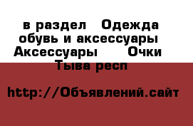  в раздел : Одежда, обувь и аксессуары » Аксессуары »  » Очки . Тыва респ.